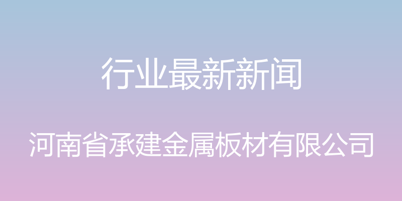 行业最新新闻 - 河南省承建金属板材有限公司