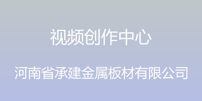 视频创作中心 - 河南省承建金属板材有限公司